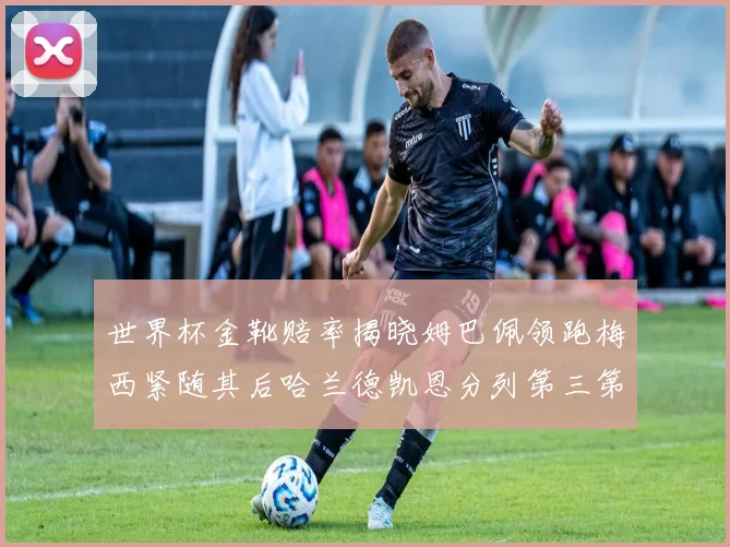 世界杯金靴赔率揭晓姆巴佩领跑梅西紧随其后哈兰德凯恩分列第三第四