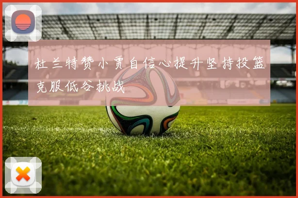 杜兰特赞小贾自信心提升坚持投篮克服低谷挑战