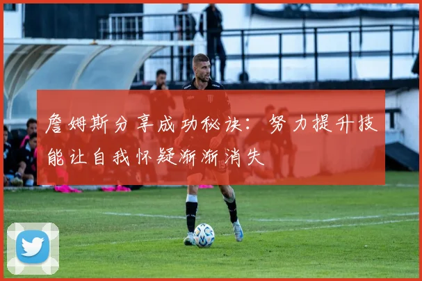 詹姆斯分享成功秘诀：努力提升技能让自我怀疑渐渐消失