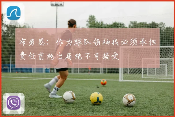 布劳恩：作为球队领袖我必须承担责任首轮出局绝不可接受