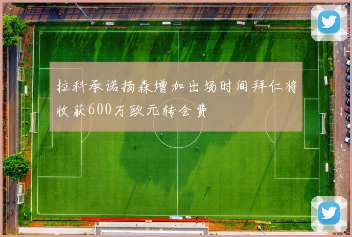 拉科承诺扬森增加出场时间拜仁将收获600万欧元转会费