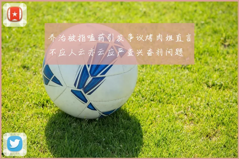 乔治被指嗑药引发争议烤肉姐直言不应人云亦云应严查兴奋剂问题