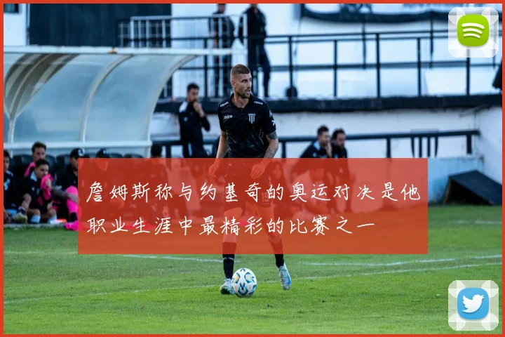 詹姆斯称与约基奇的奥运对决是他职业生涯中最精彩的比赛之一