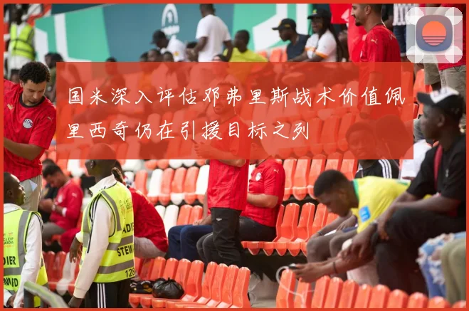 国米深入评估邓弗里斯战术价值佩里西奇仍在引援目标之列