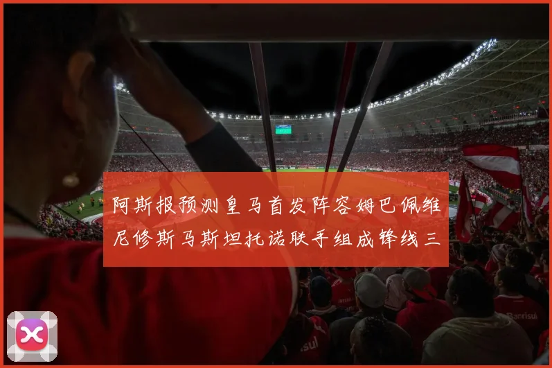 阿斯报预测皇马首发阵容姆巴佩维尼修斯马斯坦托诺联手组成锋线三叉戟