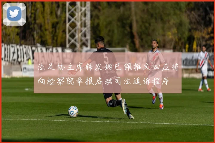 法足协主席转发姆巴佩推文回应将向检察院举报启动司法追诉程序