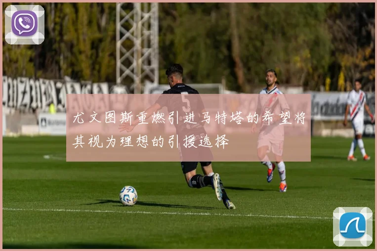 尤文图斯重燃引进马特塔的希望将其视为理想的引援选择