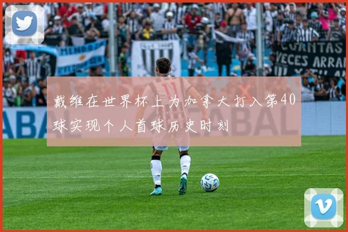 戴维在世界杯上为加拿大打入第40球实现个人首球历史时刻