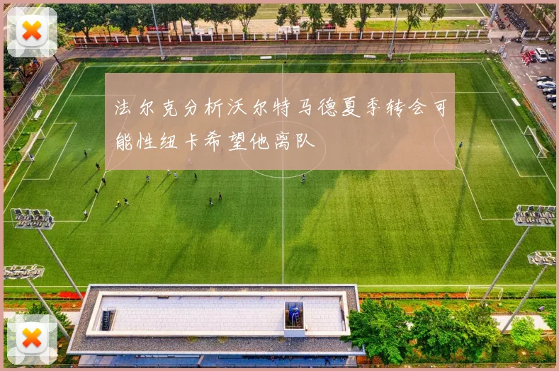 法尔克分析沃尔特马德夏季转会可能性纽卡希望他离队