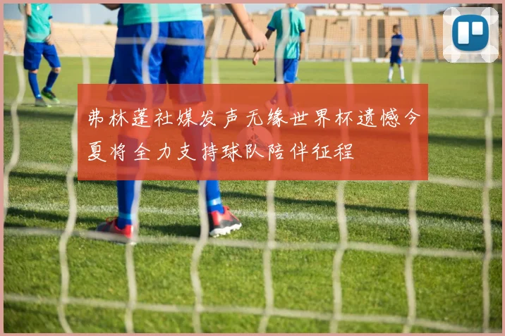弗林蓬社媒发声无缘世界杯遗憾今夏将全力支持球队陪伴征程