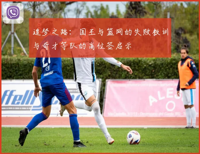 追梦之路：国王与篮网的失败教训与奇才等队的高位签启示