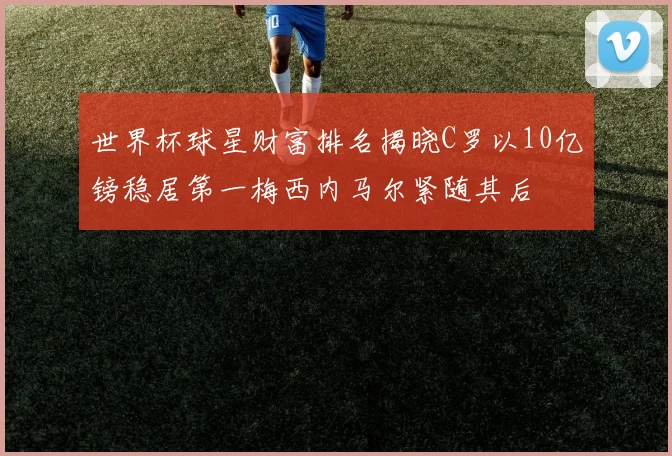 世界杯球星财富排名揭晓C罗以10亿镑稳居第一梅西内马尔紧随其后