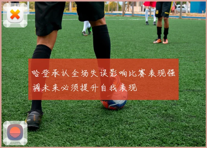 哈登承认全场失误影响比赛表现强调未来必须提升自我表现
