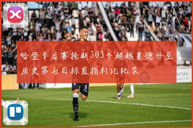 哈登季后赛抢断303个超越基德升至历史第七目标直指科比纪录