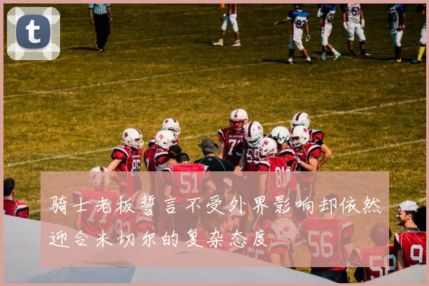 骑士老板誓言不受外界影响却依然迎合米切尔的复杂态度